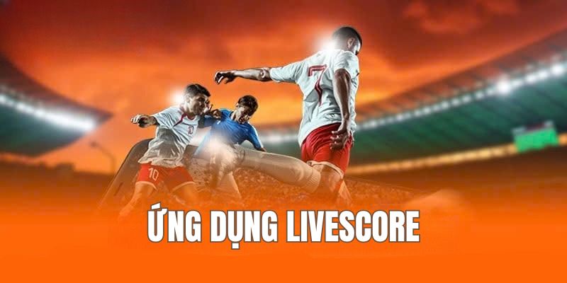 Ứng Dụng Livescore giúp người hâm mộ cập nhật chi tiết tỷ số bóng đá nhanh nhất