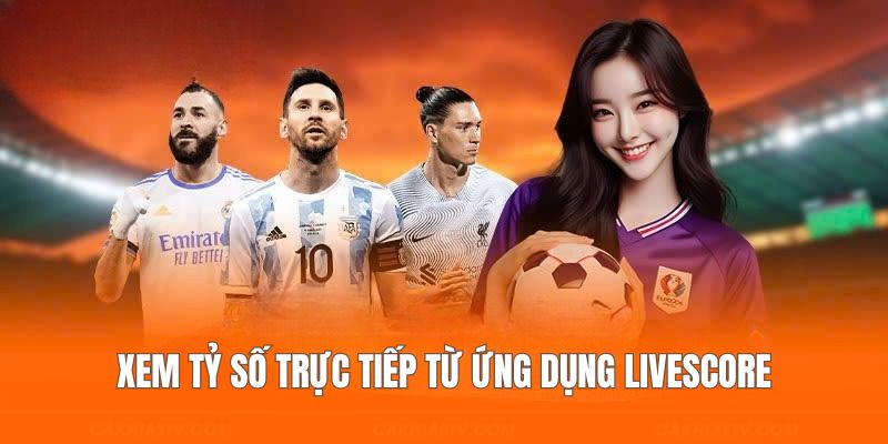 Cập nhật tỷ số trực tiếp từ ứng dụng Livescore